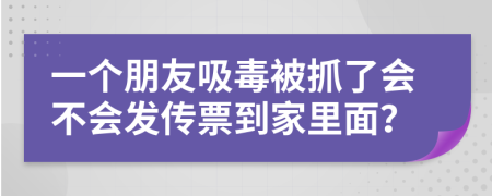 一个朋友吸毒被抓了会不会发传票到家里面？