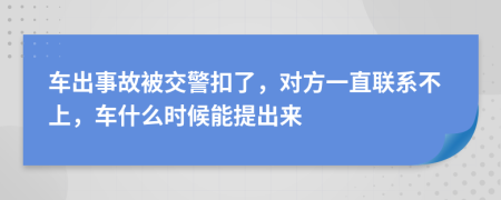 车出事故被交警扣了，对方一直联系不上，车什么时候能提出来