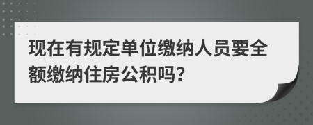 现在有规定单位缴纳人员要全额缴纳住房公积吗？