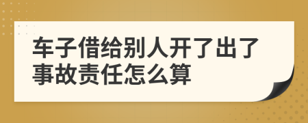 车子借给别人开了出了事故责任怎么算