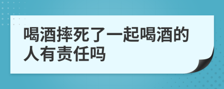 喝酒摔死了一起喝酒的人有责任吗