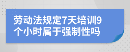 劳动法规定7天培训9个小时属于强制性吗