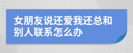 女朋友说还爱我还总和别人联系怎么办