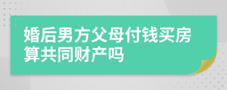 婚后男方父母付钱买房算共同财产吗