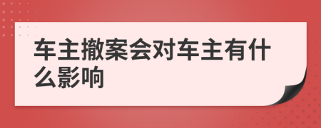 车主撤案会对车主有什么影响