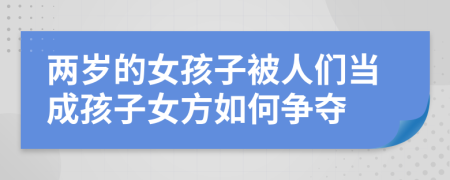 两岁的女孩子被人们当成孩子女方如何争夺