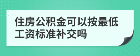 住房公积金可以按最低工资标准补交吗