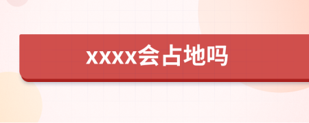xxxx会占地吗