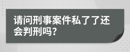 请问刑事案件私了了还会判刑吗？