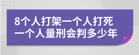 8个人打架一个人打死一个人量刑会判多少年