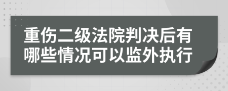 重伤二级法院判决后有哪些情况可以监外执行