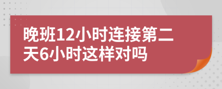 晚班12小时连接第二天6小时这样对吗
