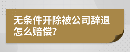 无条件开除被公司辞退怎么赔偿？