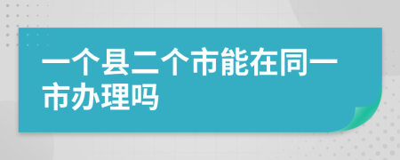 一个县二个市能在同一市办理吗
