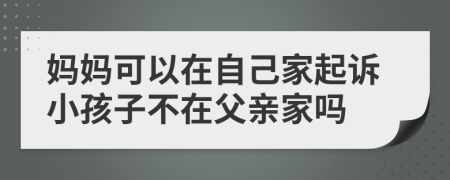 妈妈可以在自己家起诉小孩子不在父亲家吗