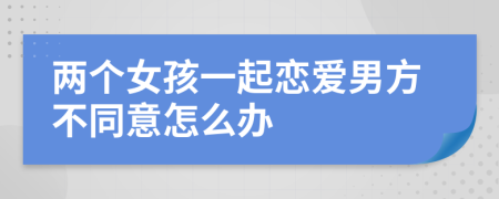 两个女孩一起恋爱男方不同意怎么办