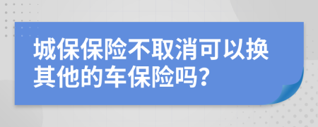 城保保险不取消可以换其他的车保险吗？