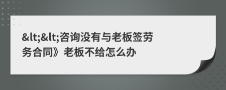 &lt;&lt;咨询没有与老板签劳务合同》老板不给怎么办