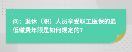 问：退休（职）人员享受职工医保的最低缴费年限是如何规定的？