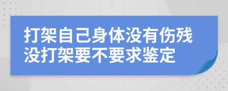 打架自己身体没有伤残没打架要不要求鉴定