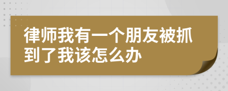 律师我有一个朋友被抓到了我该怎么办