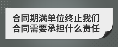 合同期满单位终止我们合同需要承担什么责任