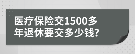 医疗保险交1500多年退休要交多少钱？