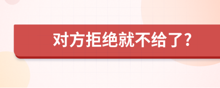 对方拒绝就不给了?