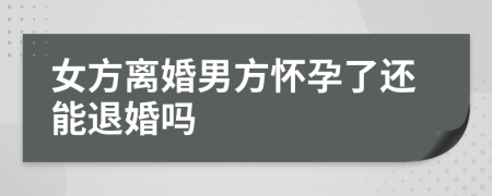 女方离婚男方怀孕了还能退婚吗