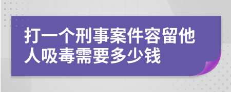 打一个刑事案件容留他人吸毒需要多少钱