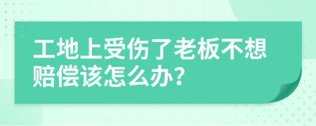 工地上受伤了老板不想赔偿该怎么办？