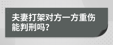 夫妻打架对方一方重伤能判刑吗？