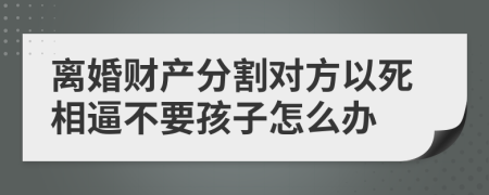 离婚财产分割对方以死相逼不要孩子怎么办