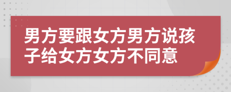 男方要跟女方男方说孩子给女方女方不同意