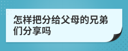 怎样把分给父母的兄弟们分享吗