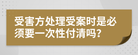 受害方处理受案时是必须要一次性付清吗？