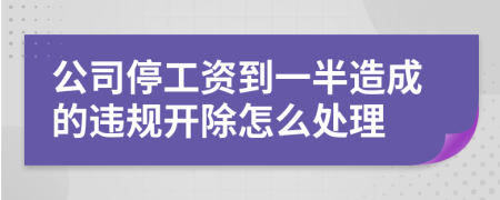 公司停工资到一半造成的违规开除怎么处理