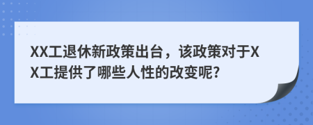 XX工退休新政策出台，该政策对于XX工提供了哪些人性的改变呢?