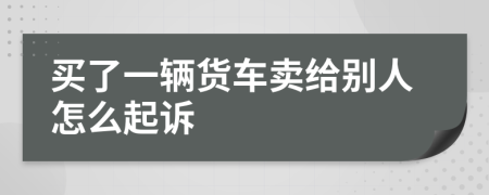 买了一辆货车卖给别人怎么起诉