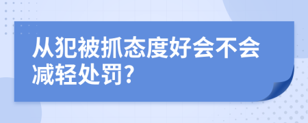 从犯被抓态度好会不会减轻处罚?