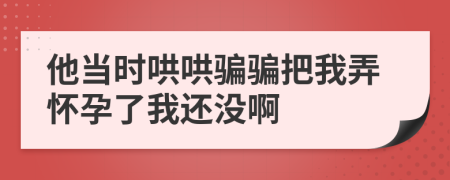他当时哄哄骗骗把我弄怀孕了我还没啊