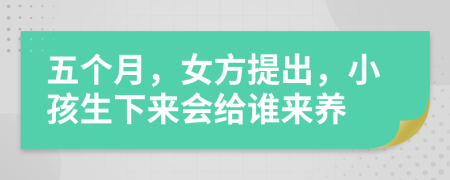 五个月，女方提出，小孩生下来会给谁来养