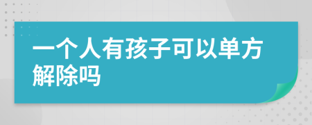 一个人有孩子可以单方解除吗