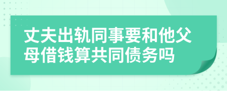 丈夫出轨同事要和他父母借钱算共同债务吗