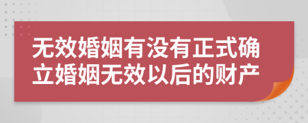 无效婚姻有没有正式确立婚姻无效以后的财产