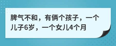 脾气不和，有俩个孩子，一个儿子6岁，一个女儿4个月