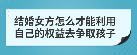 结婚女方怎么才能利用自己的权益去争取孩子