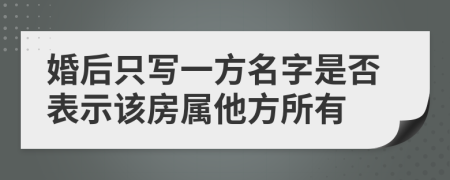 婚后只写一方名字是否表示该房属他方所有