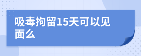 吸毒拘留15天可以见面么