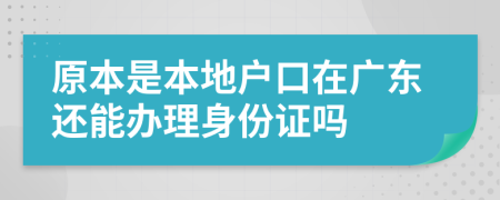 原本是本地户口在广东还能办理身份证吗